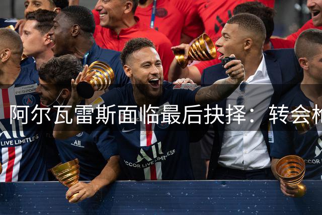 阿尔瓦雷斯面临最后抉择：转会枪手或道歉续约